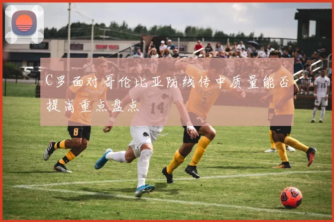 C罗面对哥伦比亚防线传中质量能否提高重点盘点