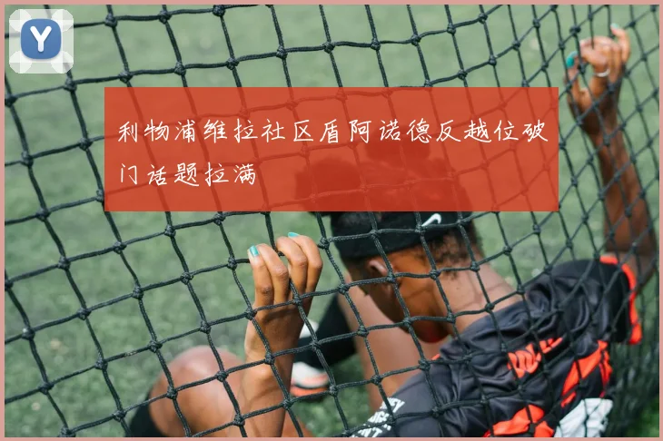 利物浦维拉社区盾阿诺德反越位破门话题拉满