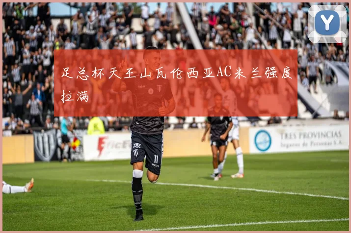 足总杯天王山瓦伦西亚AC米兰强度拉满