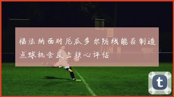 福法纳面对厄瓜多尔防线能否制造点球机会反击核心评估