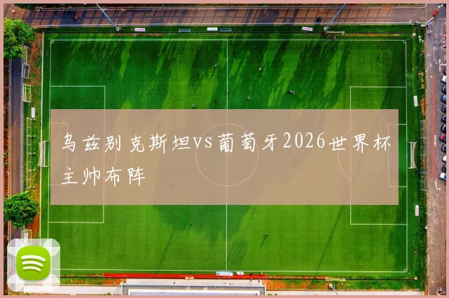 乌兹别克斯坦vs葡萄牙2026世界杯主帅布阵