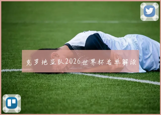 克罗地亚队2026世界杯名单解读