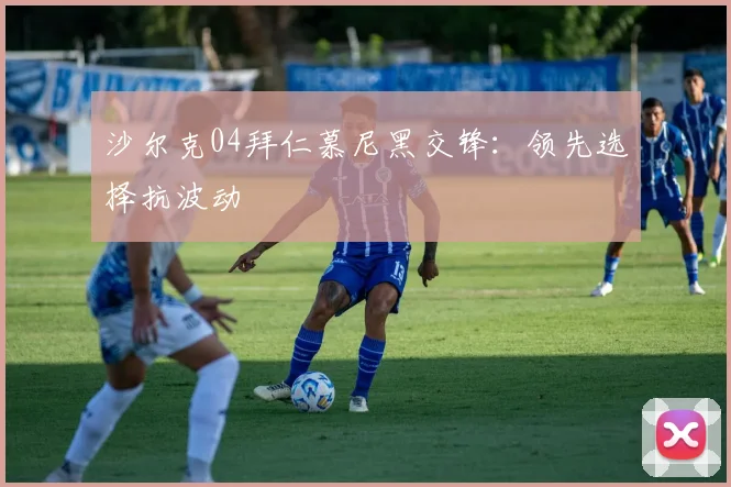 沙尔克04拜仁慕尼黑交锋：领先选择抗波动