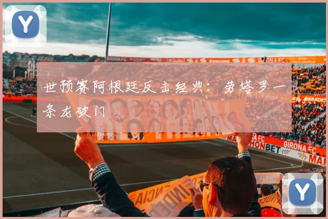 世预赛阿根廷反击经典:劳塔罗一条龙破门