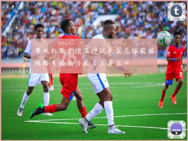 澳大利亚古德温迎战美国无球前插线路可能成为反击主要出口