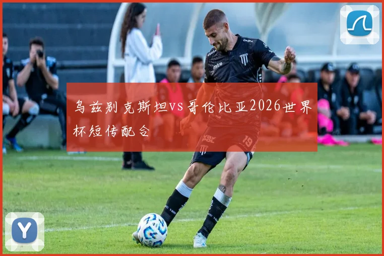 乌兹别克斯坦vs哥伦比亚2026世界杯短传配合