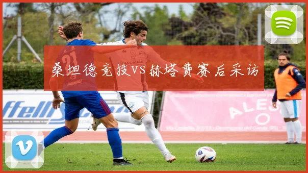 桑坦德竞技vs赫塔费赛后采访