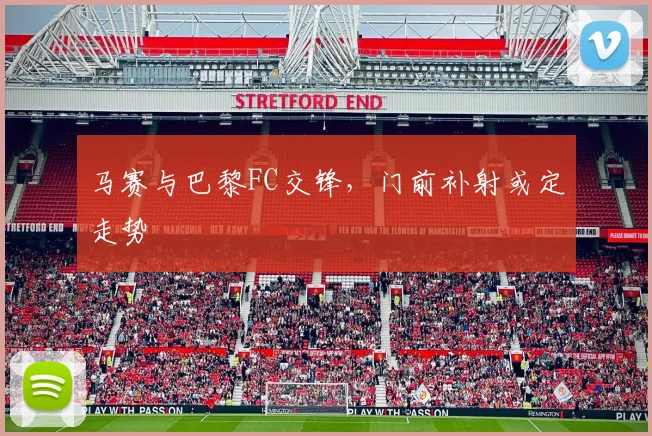 马赛与巴黎FC交锋，门前补射或定走势