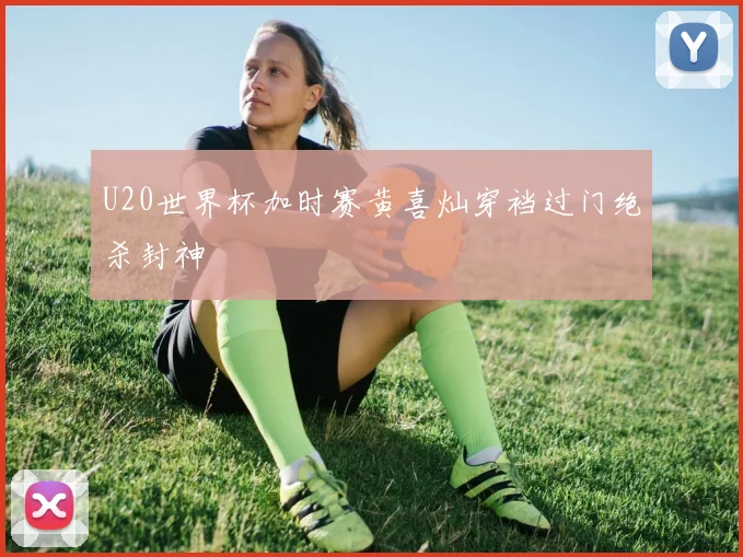 U20世界杯加时赛黄喜灿穿裆过门绝杀封神