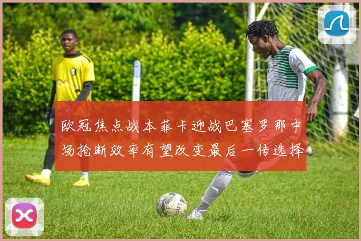 欧冠焦点战本菲卡迎战巴塞罗那中场抢断效率有望改变最后一传选择