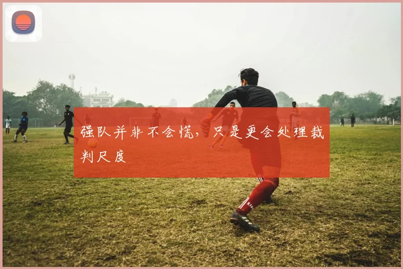 强队并非不会慌,只是更会处理裁判尺度