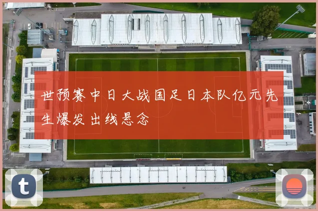 世预赛中日大战国足日本队亿元先生爆发出线悬念