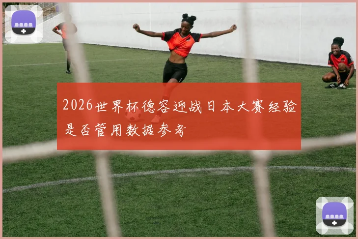 2026世界杯德容迎战日本大赛经验是否管用数据参考