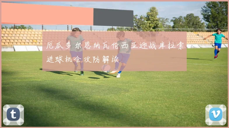厄瓜多尔恩纳瓦伦西亚迎战库拉索进球机会攻防解读