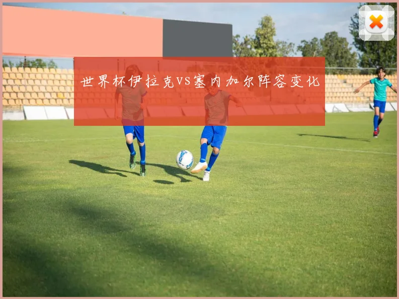 世界杯伊拉克vs塞内加尔阵容变化
