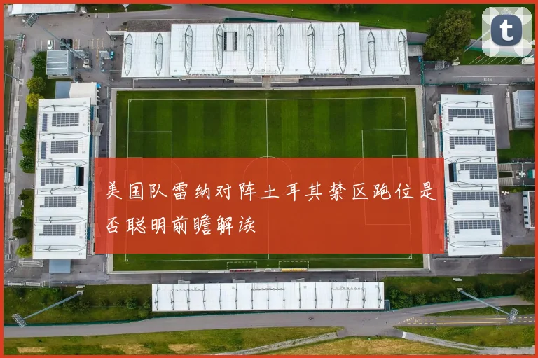 美国队雷纳对阵土耳其禁区跑位是否聪明前瞻解读