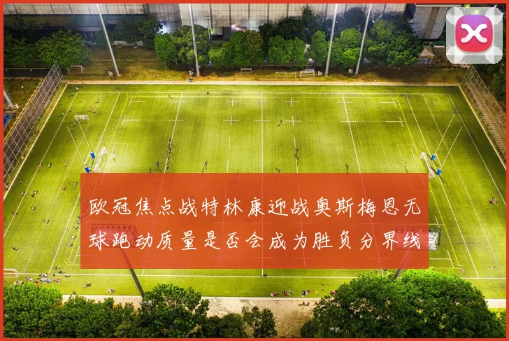 欧冠焦点战特林康迎战奥斯梅恩无球跑动质量是否会成为胜负分界线