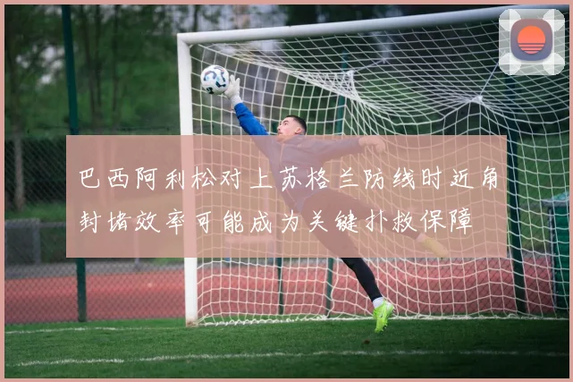 巴西阿利松对上苏格兰防线时近角封堵效率可能成为关键扑救保障