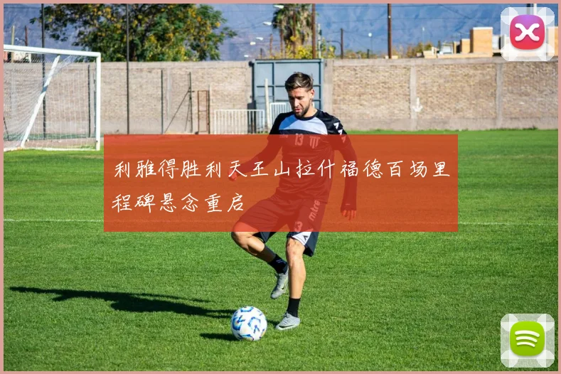 利雅得胜利天王山拉什福德百场里程碑悬念重启