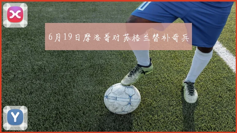 6月19日摩洛哥对苏格兰替补奇兵