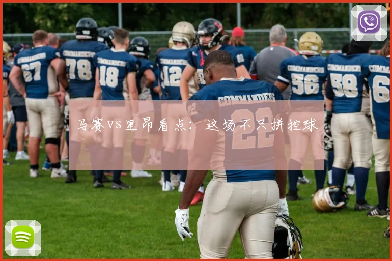 马赛vs里昂看点:这场不只拼控球