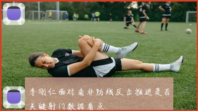 李刚仁面对南非防线反击推进是否关键射门数据看点