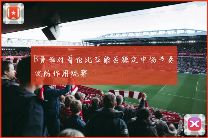 B费面对哥伦比亚能否稳定中场节奏攻防作用观察