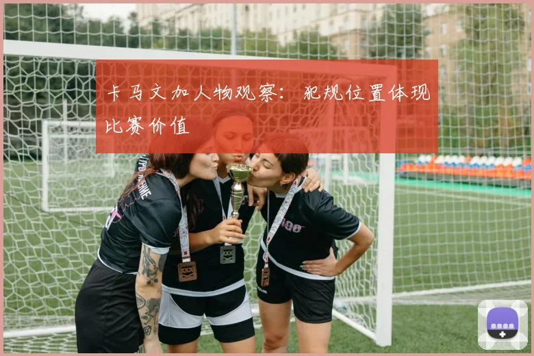 卡马文加人物观察:犯规位置体现比赛价值