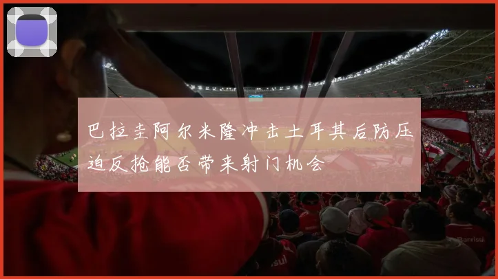 巴拉圭阿尔米隆冲击土耳其后防压迫反抢能否带来射门机会